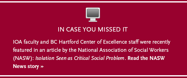 IOA faculty and BC Hartford Center of Excellence staff were recently featured in an article by the National Association of Social Workers (NASW): Isolation Seen as Critical Social Problem. Read the NASW News story 