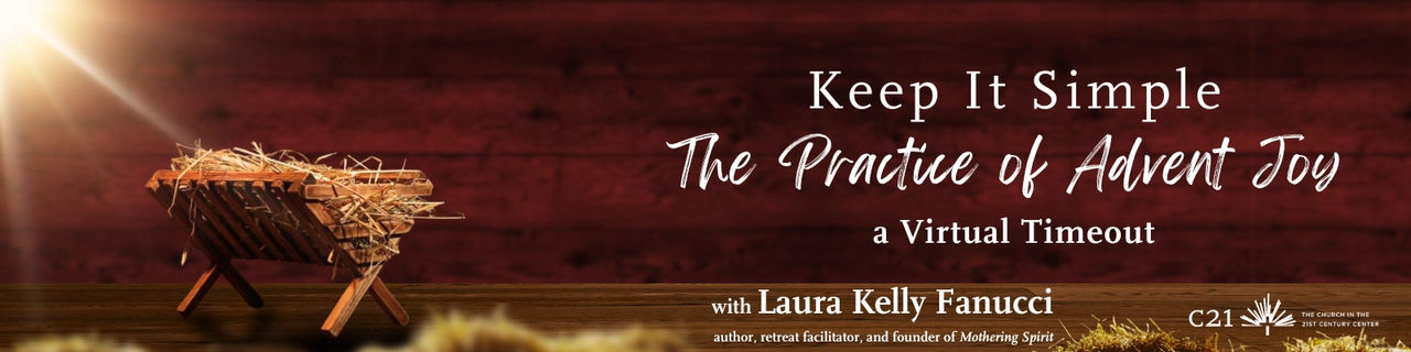 Keep It Simple The Practice of Advent Joy. A virtual timeout  with Laura Kelly Fanucci, author, speaker, and founder of Mothering Spirit. Tuesday, December 2nd, 12–1:15pm ET, Zoom