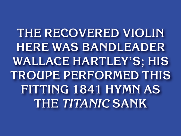 Jeopardy answer panel stating: The recovered violin here was bandleader Wallace Hartley’s; his troupe performed this fitting 1841 hymn as the Titanic sank